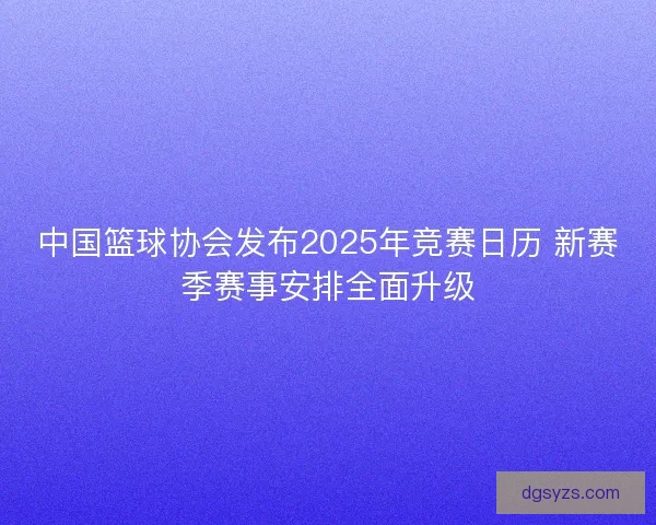 中国篮球协会发布2025年竞赛日历 新赛季赛事安排全面升级