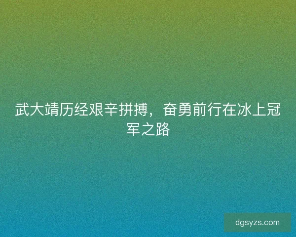 武大靖历经艰辛拼搏，奋勇前行在冰上冠军之路